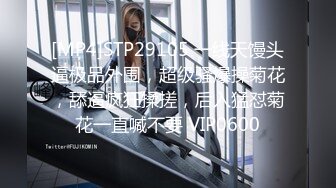 [MP4]STP29105 一线天馒头逼极品外围，超级骚爆操菊花，舔逼疯狂揉搓，后入猛怼菊花一直喊不要 VIP0600