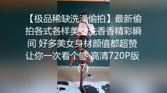 【极品稀缺洗澡偷拍】最新偷拍各式各样美女洗香香精彩瞬间 好多美女身材颜值都超赞 让你一次看个够 高清720P版 (7)