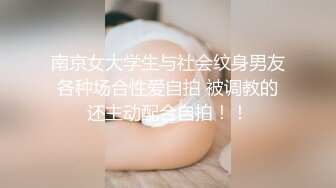 南京女大学生与社会纹身男友 各种场合性爱自拍 被调教的 还主动配合自拍！！