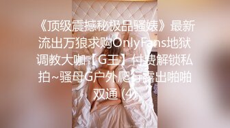 《顶级震撼秘极品骚婊》最新流出万狼求购OnlyFans地狱调教大咖【G王】付费解锁私拍~骚母G户外爬行露出啪啪双通 (4)