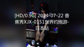 [HD/0.9G] 2024-07-22 香蕉秀XJX-0151世界约炮游-日本站