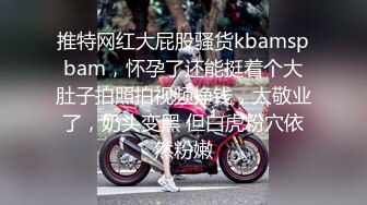 推特网红大屁股骚货kbamspbam，怀孕了还能挺着个大肚子拍照拍视频挣钱，太敬业了，奶头变黑 但白虎粉穴依然粉嫩