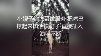 小嫂子给大哥做服务 把鸡巴撩起来口活摸奶子 直接插入 浪叫不断