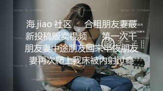 海.jiao 社区❤️合租朋友妻最新投稿贩卖视频❤️ 第一次干朋友妻中途朋友回来半夜朋友妻再次爬上我床被内射过瘾