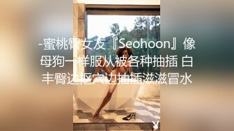 -蜜桃臀女友『Seohoon』像母狗一样服从被各种抽插 白丰臀边抠穴边抽插滋滋冒水