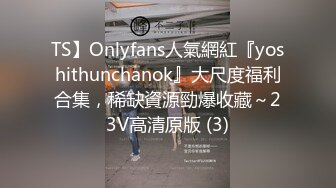 TS】Onlyfans人氣網紅『yoshithunchanok』大尺度福利合集，稀缺資源勁爆收藏～23V高清原版 (3)