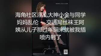 海角社区淫乱大神小金与同学妈妈乱伦❤️交通局丝袜王阿姨从儿子那过年回来就被我插喷内射了