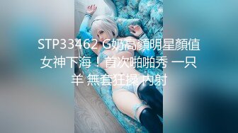 STP33462 G奶高顏明星顏值女神下海！首次啪啪秀 一只羊 無套狂操 內射