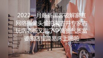 2022一月最新黑客破解家庭网络摄像头偷拍淘古井专家古玩店老板又泡了个高贵气质富婆回店里简易床上啪啪