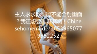 主人求求你，能不能全射里面？我还想要！啊啊啊！Chinesehomemade_16539650779952252