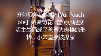 开包反差小姐姐『Yui Peachpie』娇嫩菊花✅蜜桃小屁股活生生捅成了爸爸大肉棒的形状，小穴直接被操尿