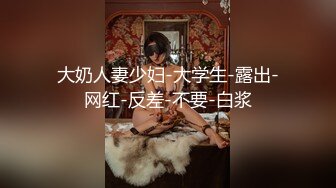 大奶人妻少妇-大学生-露出-网红-反差-不要-白浆