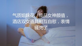 气质姐妹花，极品女神颜值，酒店双女道具相互自慰，表情骚死了