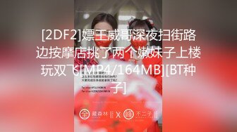 [2DF2]嫖王威哥深夜扫街路边按摩店挑了两个嫩妹子上楼玩双飞[MP4/164MB][BT种子]