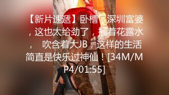 【新片速遞】卧槽，深圳富婆，这也太给劲了，插着花露水，❤吹含着大JB，这样的生活简直是快乐过神仙！[34M/MP4/01:55]