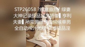 STP26058 ?绿意盎然? 绿妻大神记录极品淫荡娇妻▌亨利夫妻▌吊带黑丝情趣伺候单男 全自动榨汁尤物 口爆极品淫妻