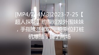 [MP4/744MB]2023-7-25【超人探花】约操短发外围妹妹，手指揉搓扣穴，骑乘位打桩机爆插，搞了两场