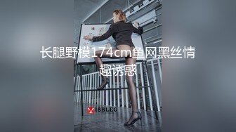 长腿野模174cm鱼网黑丝情趣诱惑