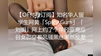 【OF付费订阅】知名华人留学生网黄「Spicy Gum」「刘玥」网上约了个年轻亚裔应召女郎穿着风骚黑丝果然反差