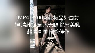 [MP4]3500网约极品外围女神 清纯脸庞 大长腿 翘臀美乳 超清画质 撸管佳作