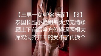 【三男一女4P名场面】【3】泰国长腿小姐姐被大汉无情蹂躏上下前后全方位操逼两根大屌双洞齐开干的受不了再换个