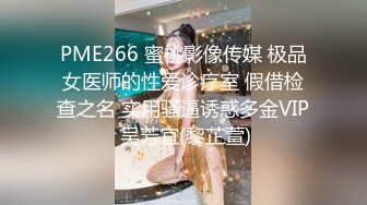 PME266 蜜桃影像传媒 极品女医师的性爱诊疗室 假借检查之名 实用骚逼诱惑多金VIP 吴芳宜(黎芷萱)