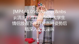 [MP4/ 1.05G]&nbsp;&nbsp;流出乐橙酒店偷拍 大学生情侣放假下午开房各种姿势后插深入女友淫叫