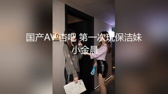 国产AV 杏吧 第一次玩保洁妹 小金晨