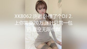 XK8062.许诺.卧槽了个DJ 2.上你需要20万.迷奸只需一包药.星空无限传媒