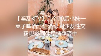 【淫乱KTV】几个00后小妹一桌子啤酒灯红酒绿间沙发性交粉嘟嘟胴体尽情享受中