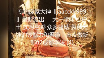 专约良家大神『jaacckk999』最新流出❤️大一学妹 小护士 实习空乘 众多骚婊 羡慕大神的钞能力和渠道，夜夜做新郎02成都学妹 (4)