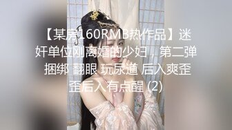 【某房160RMB热作品】迷奸单位刚离婚的少妇，第二弹 捆绑 翻眼 玩尿道 后入爽歪歪后入有点醒 (2)