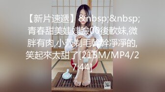 【新片速遞】&nbsp;&nbsp;青春甜美娃娃臉00後軟妹,微胖有肉,小茓剃毛幹幹凈凈的,笑起來太甜了[215M/MP4/27:44]