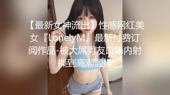 【最新女神流出】性感网红美女『LonelyM』最新付费订阅作品-被大屌男友口爆内射操到高潮颤抖