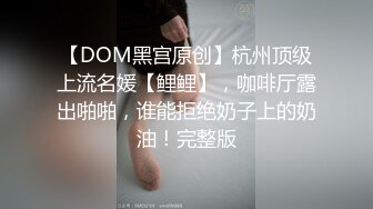 【DOM黑宫原创】杭州顶级上流名媛【鲤鲤】，咖啡厅露出啪啪，谁能拒绝奶子上的奶油！完整版