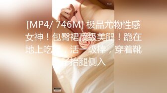 [MP4/ 746M] 极品尤物性感女神！包臀裙顶级美腿！跪在地上吃屌，活一级棒，穿着靴子抬腿侧入