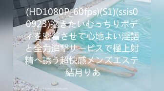 (HD1080P_60fps)(S1)(ssis00923)抱きたいむっちりボディを密着させて心地よい淫語と全力追撃サービスで極上射精へ誘う超快感メンズエステ 結月りあ