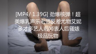 [MP4/ 1.39G] 劲爆核弹！超美爆乳声乐老师反差尤物艾妮 多才多艺人前师表人后骚婊极品玩物