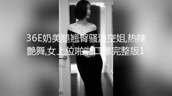 36E奶美腿翘臀骚浪空姐,热辣艷舞,女上位啪啪口爆完整版1