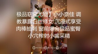 极品窈窕尤物】小小奈佳 调教暴露白丝修女 沉浸式享受肉棒抽刺 窗前爆肏极品蜜臀 小穴榨射小嘴采精