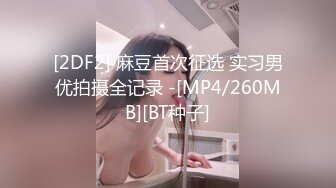 [2DF2] 麻豆首次征选 实习男优拍摄全记录 -[MP4/260MB][BT种子]