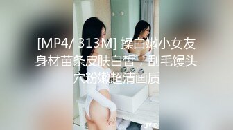 [MP4/ 313M] 操白嫩小女友身材苗条皮肤白皙，刮毛馒头穴粉嫩超清画质