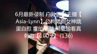 6月最新录制 户外露出主播【Asia-Lynn】公共男厕女神跳蛋自慰 震的高潮 隔壁偷看真刺激【100 v】 (136)