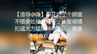 【渣导小徒】探花约了个颜值不错多处纹身妹子，沙发调情扣逼大力猛操呻吟娇喘，很是诱惑喜欢不要错过