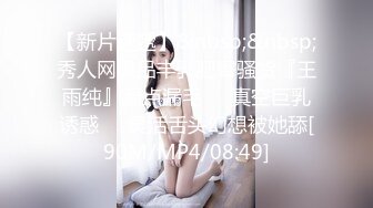 【新片速遞】&nbsp;&nbsp;秀人网极品丰乳肥臀骚货『王雨纯』漏点漏毛㊙️真空巨乳诱惑㊙️灵活舌头幻想被她舔[90M/MP4/08:49]