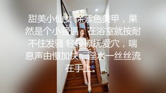 甜美小仙女 涂紫色美甲，果然是个小骚逼，在浴室就按耐不住发骚 轻轻撩抚爱穴，喘息声由慢加快，淫水一丝丝流在手上。