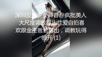 深圳反差少女抖音@疯批美人 大尺度调教露出性爱自拍喜欢跟金主爸爸露出，调教玩得很开 (1)