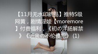 【11月无水印新品】推特S级网黄，剧情淫娃【moremore】付费福利，《初の洋肠解禁》《近亲の不伦侵犯》 (1)