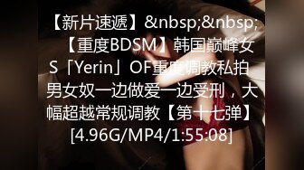 【新片速遞】&nbsp;&nbsp;✨【重度BDSM】韩国巅峰女S「Yerin」OF重度调教私拍 男女奴一边做爱一边受刑，大幅超越常规调教【第十七弹】[4.96G/MP4/1:55:08]