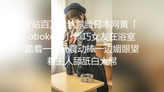 P站百万粉丝露脸日本网黄「obokozu」乖巧女友在浴室跪着一边玩震动棒一边媚眼望着主人舔舐白大屌